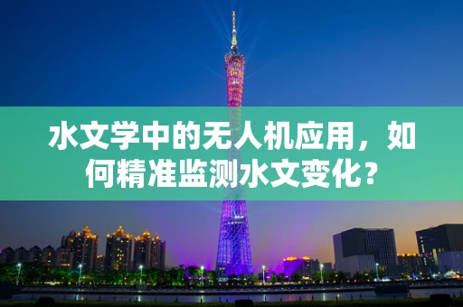 水文学中的无人机应用，如何精准监测水文变化？