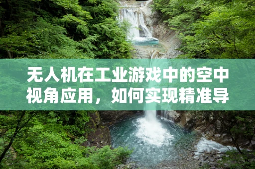 无人机在工业游戏中的空中视角应用，如何实现精准导航与实时交互？