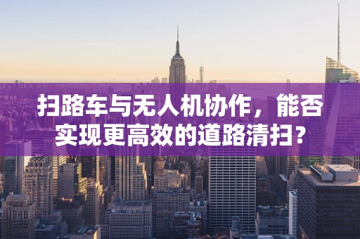 扫路车与无人机协作，能否实现更高效的道路清扫？