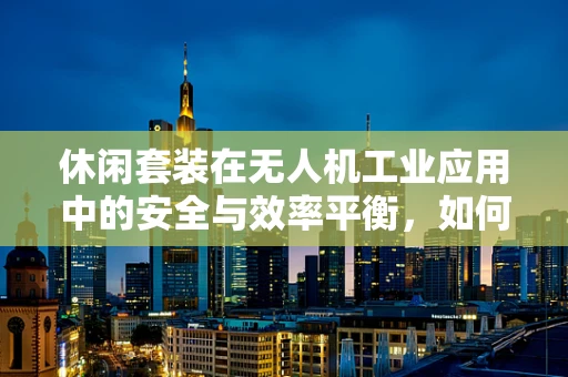 休闲套装在无人机工业应用中的安全与效率平衡，如何实现？