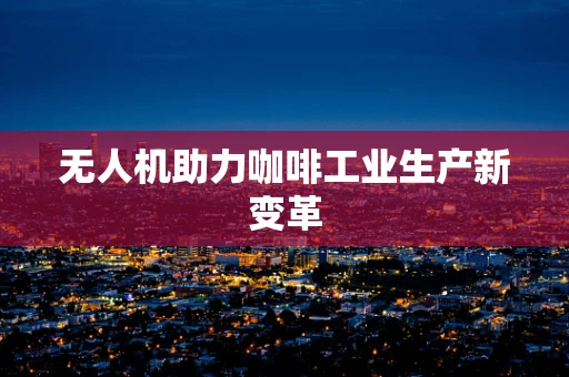 无人机助力咖啡工业生产新变革