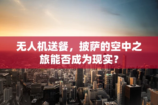 无人机送餐，披萨的空中之旅能否成为现实？