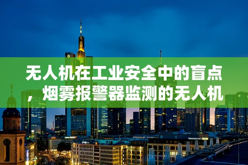 无人机在工业安全中的盲点，烟雾报警器监测的无人机解决方案？