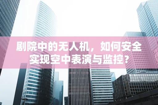 剧院中的无人机，如何安全实现空中表演与监控？