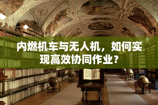 内燃机车与无人机，如何实现高效协同作业？