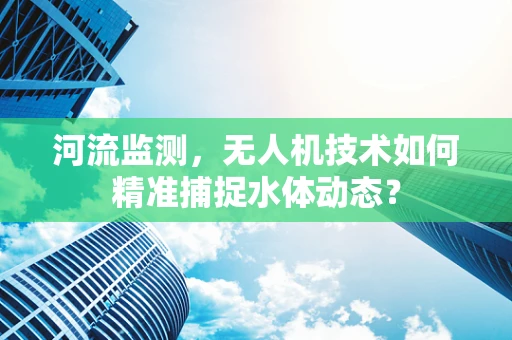 河流监测，无人机技术如何精准捕捉水体动态？