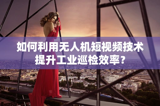 如何利用无人机短视频技术提升工业巡检效率？
