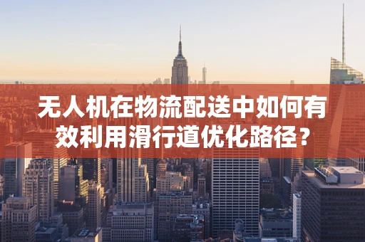 无人机在物流配送中如何有效利用滑行道优化路径？