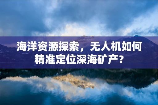 海洋资源探索，无人机如何精准定位深海矿产？