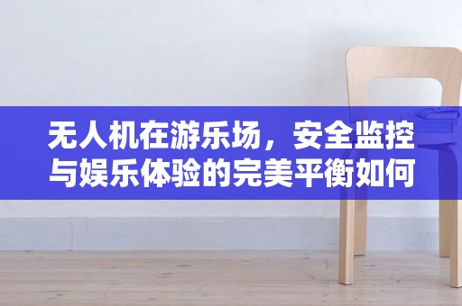 无人机在游乐场，安全监控与娱乐体验的完美平衡如何实现？