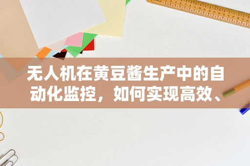 无人机在黄豆酱生产中的自动化监控，如何实现高效、无损的智能检测？