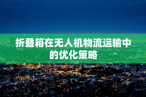 折叠箱在无人机物流运输中的优化策略