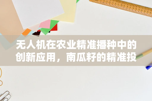 无人机在农业精准播种中的创新应用，南瓜籽的精准投放挑战与解决方案