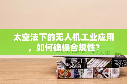 太空法下的无人机工业应用，如何确保合规性？