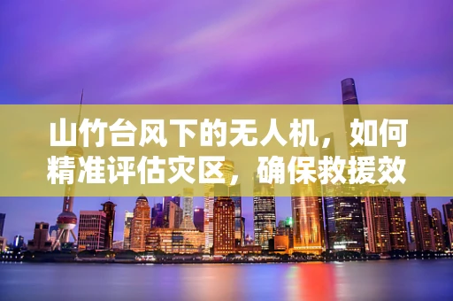山竹台风下的无人机，如何精准评估灾区，确保救援效率？