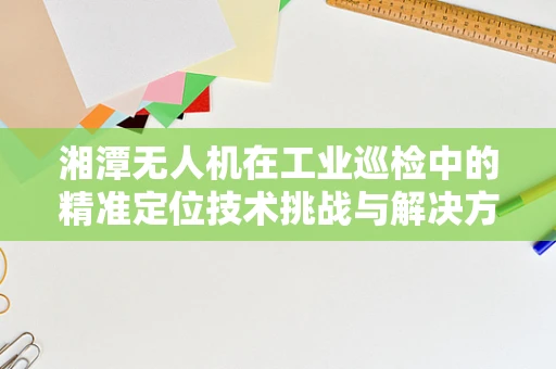 湘潭无人机在工业巡检中的精准定位技术挑战与解决方案