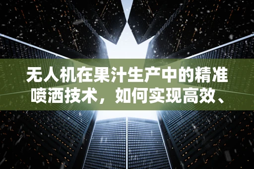 无人机在果汁生产中的精准喷洒技术，如何实现高效、均匀的果品喷淋？