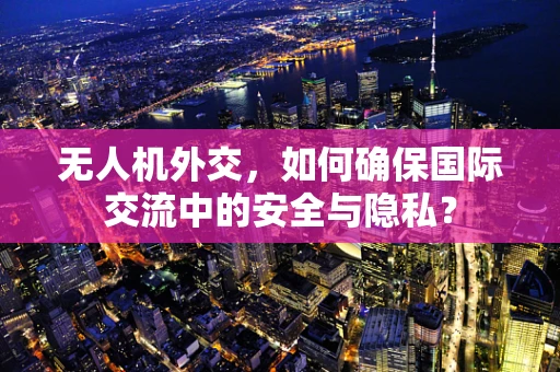 无人机外交，如何确保国际交流中的安全与隐私？