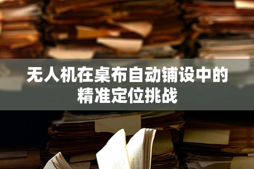 无人机在桌布自动铺设中的精准定位挑战