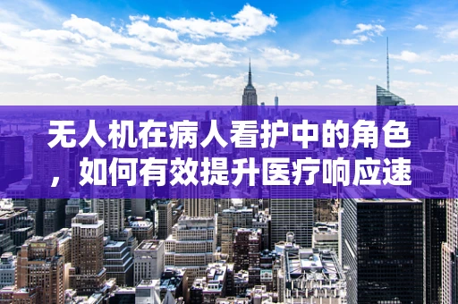 无人机在病人看护中的角色，如何有效提升医疗响应速度？