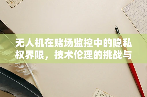 无人机在赌场监控中的隐私权界限，技术伦理的挑战与应对