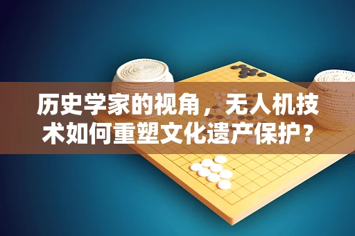 历史学家的视角，无人机技术如何重塑文化遗产保护？