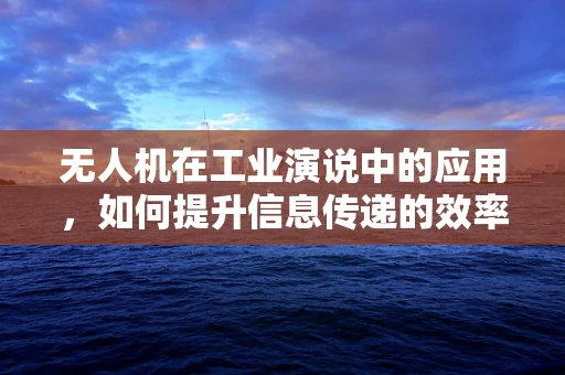 无人机在工业演说中的应用，如何提升信息传递的效率与影响力？