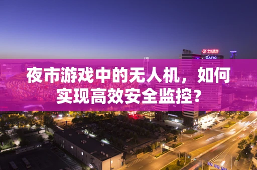 夜市游戏中的无人机，如何实现高效安全监控？