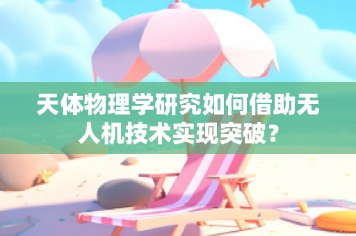 天体物理学研究如何借助无人机技术实现突破？