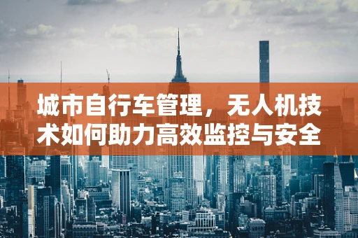 城市自行车管理，无人机技术如何助力高效监控与安全保障？