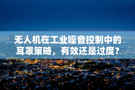 无人机在工业噪音控制中的耳罩策略，有效还是过度？