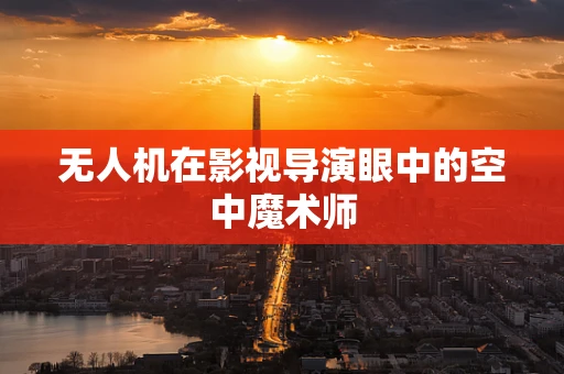 无人机在影视导演眼中的空中魔术师