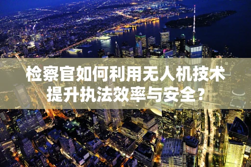 检察官如何利用无人机技术提升执法效率与安全？