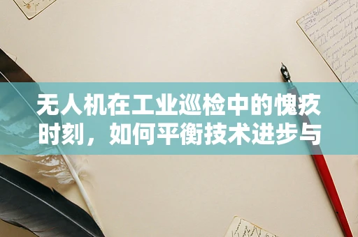 无人机在工业巡检中的愧疚时刻，如何平衡技术进步与人文关怀？