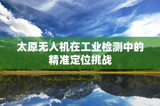 太原无人机在工业检测中的精准定位挑战