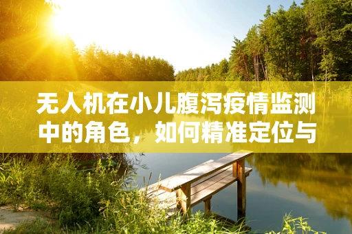 无人机在小儿腹泻疫情监测中的角色，如何精准定位与高效追踪？