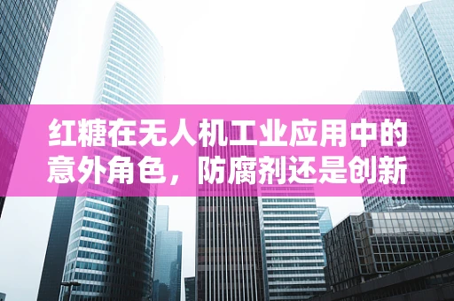 红糖在无人机工业应用中的意外角色，防腐剂还是创新材料？
