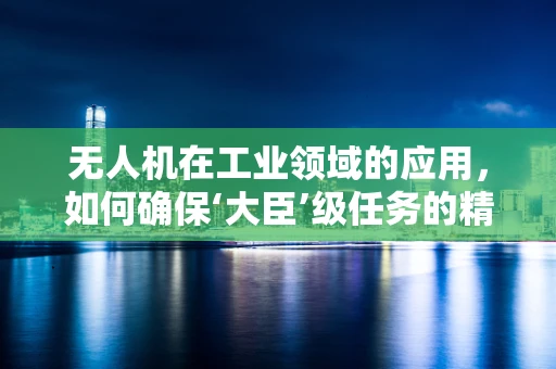 无人机在工业领域的应用，如何确保‘大臣’级任务的精准执行？