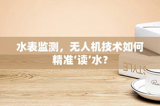 水表监测，无人机技术如何精准‘读’水？