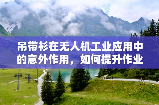 吊带衫在无人机工业应用中的意外作用，如何提升作业人员的安全防护？