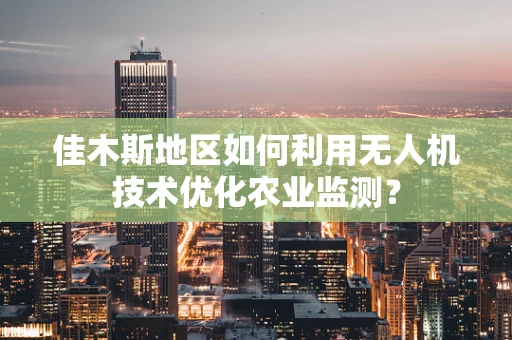 佳木斯地区如何利用无人机技术优化农业监测？