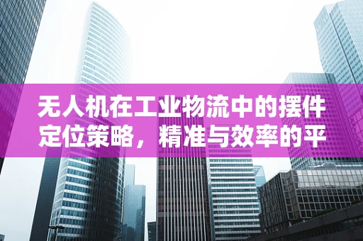 无人机在工业物流中的摆件定位策略，精准与效率的平衡