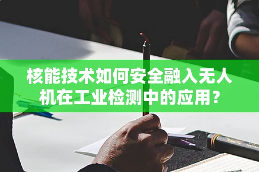 核能技术如何安全融入无人机在工业检测中的应用？