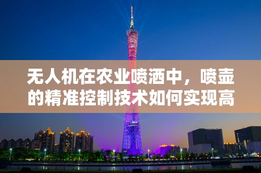 无人机在农业喷洒中，喷壶的精准控制技术如何实现高效与节能？