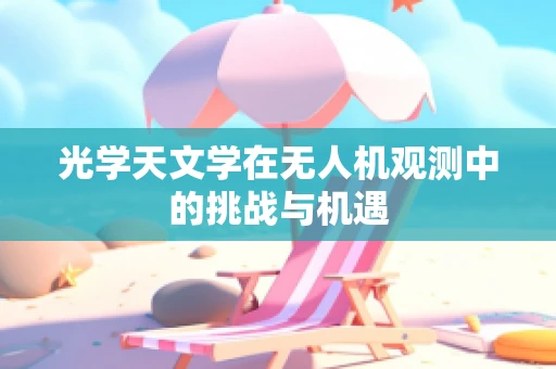 光学天文学在无人机观测中的挑战与机遇