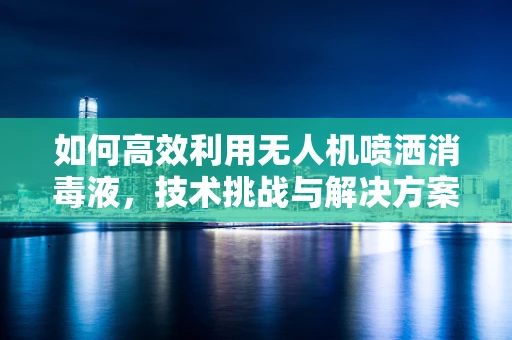 如何高效利用无人机喷洒消毒液，技术挑战与解决方案