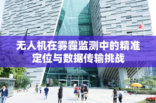 无人机在雾霾监测中的精准定位与数据传输挑战