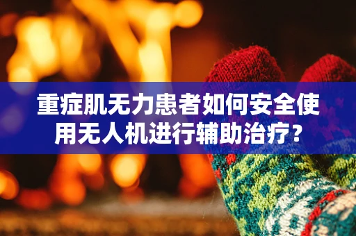 重症肌无力患者如何安全使用无人机进行辅助治疗？