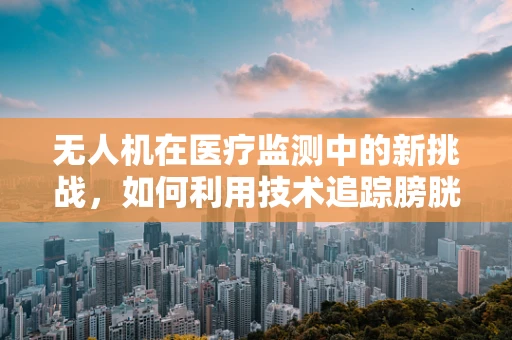 无人机在医疗监测中的新挑战，如何利用技术追踪膀胱炎患者？