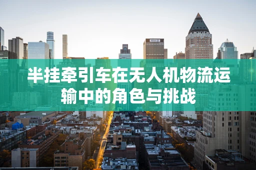 半挂牵引车在无人机物流运输中的角色与挑战